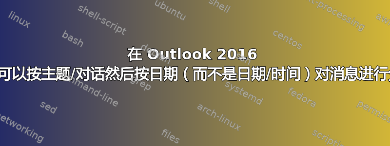 在 Outlook 2016 中是否可以按主题/对话然后按日期（而不是日期/时间）对消息进行分组？