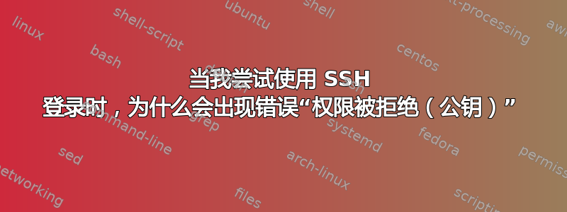 当我尝试使用 SSH 登录时，为什么会出现错误“权限被拒绝（公钥）”