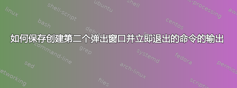 如何保存创建第二个弹出窗口并立即退出的命令的输出