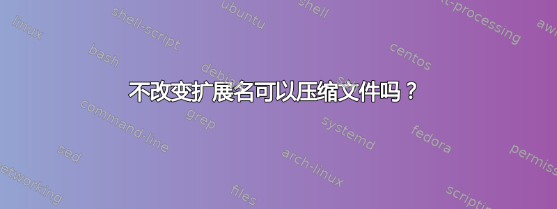 不改变扩展名可以压缩文件吗？