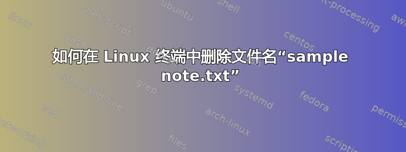 如何在 Linux 终端中删除文件名“sample note.txt”