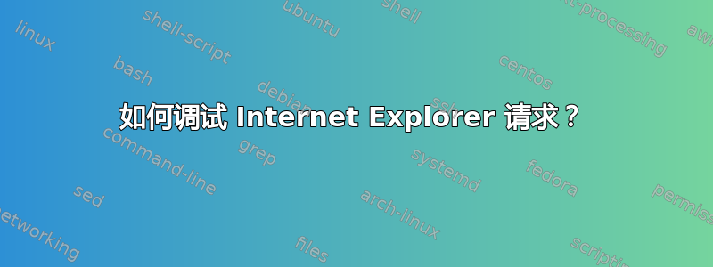 如何调试 Internet Explorer 请求？