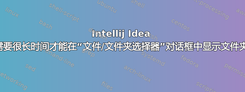 Intellij Idea 需要很长时间才能在“文件/文件夹选择器”对话框中显示文件夹