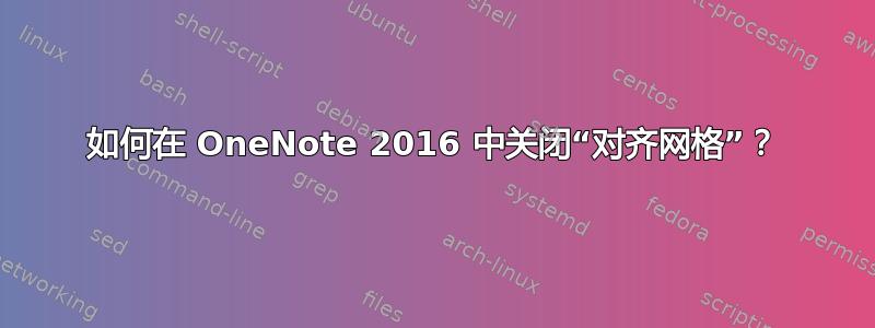 如何在 OneNote 2016 中关闭“对齐网格”？