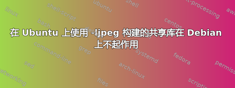 在 Ubuntu 上使用 -ljpeg 构建的共享库在 Debian 上不起作用