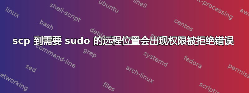 scp 到需要 sudo 的远程位置会出现权限被拒绝错误