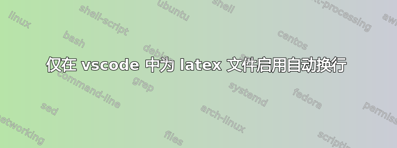 仅在 vscode 中为 latex 文件启用自动换行