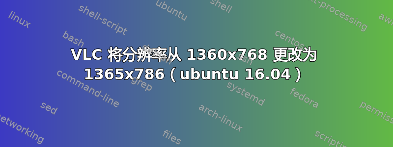 VLC 将分辨率从 1360x768 更改为 1365x786（ubuntu 16.04）