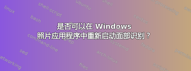 是否可以在 Windows 照片应用程序中重新启动面部识别？