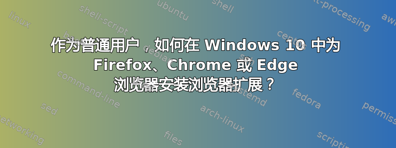 作为普通用户，如何在 Windows 10 中为 Firefox、Chrome 或 Edge 浏览器安装浏览器扩展？