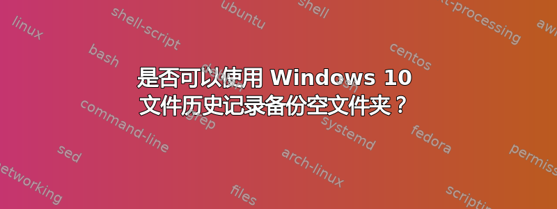 是否可以使用 Windows 10 文件历史记录备份空文件夹？