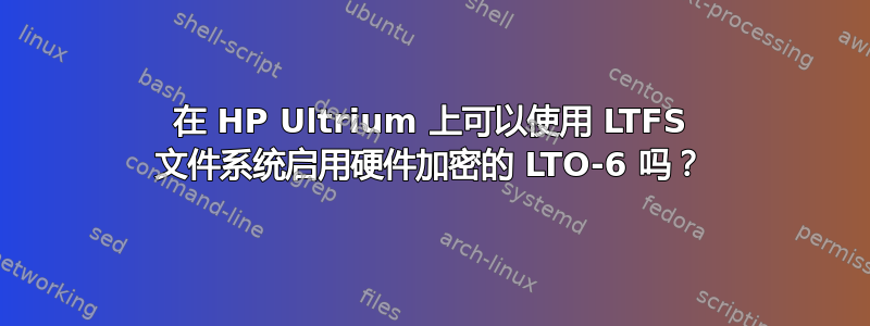 在 HP Ultrium 上可以使用 LTFS 文件系统启用硬件加密的 LTO-6 吗？