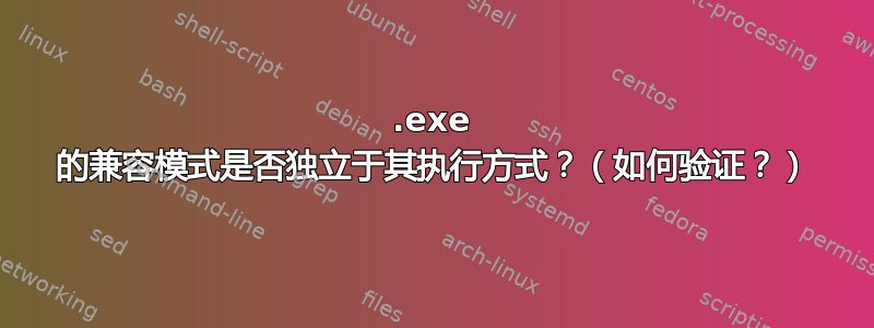 .exe 的兼容模式是否独立于其执行方式？（如何验证？）