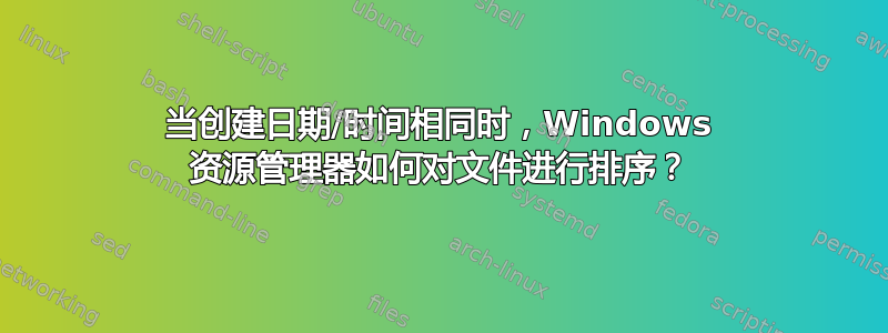 当创建日期/时间相同时，Windows 资源管理器如何对文件进行排序？