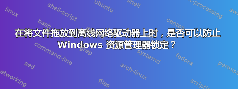 在将文件拖放到离线网络驱动器上时，是否可以防止 Windows 资源管理器锁定？