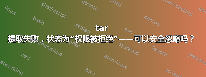 tar 提取失败，状态为“权限被拒绝”——可以安全忽略吗？