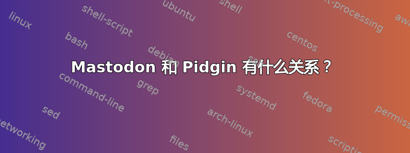 Mastodon 和 Pidgin 有什么关系？