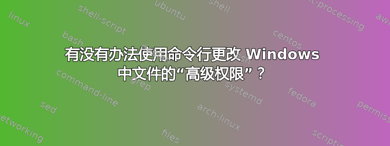 有没有办法使用命令行更改 Windows 中文件的“高级权限”？