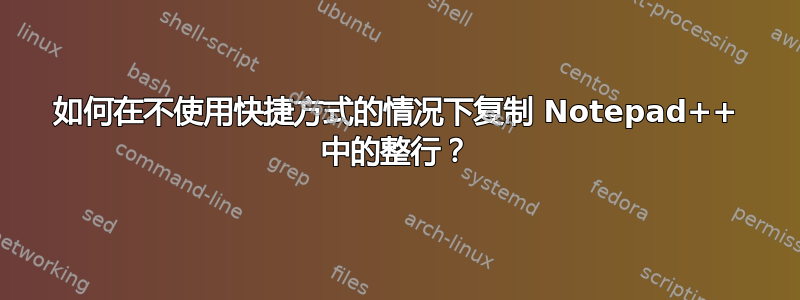 如何在不使用快捷方式的情况下复制 Notepad++ 中的整行？