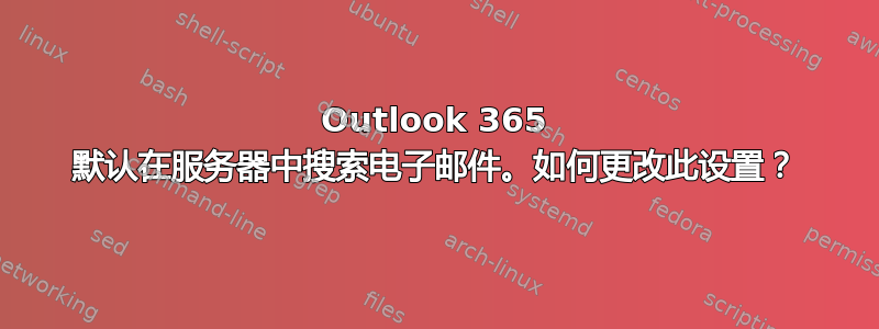 Outlook 365 默认在服务器中搜索电子邮件。如何更改此设置？