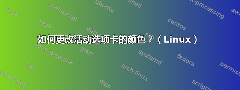 如何更改活动选项卡的颜色？（Linux）