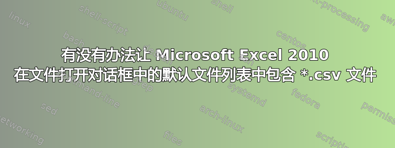 有没有办法让 Microsoft Excel 2010 在文件打开对话框中的默认文件列表中包含 *.csv 文件