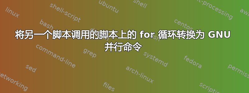 将另一个脚本调用的脚本上的 for 循环转换为 GNU 并行命令