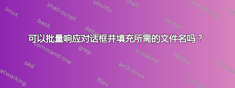 可以批量响应对话框并填充所需的文件名吗？