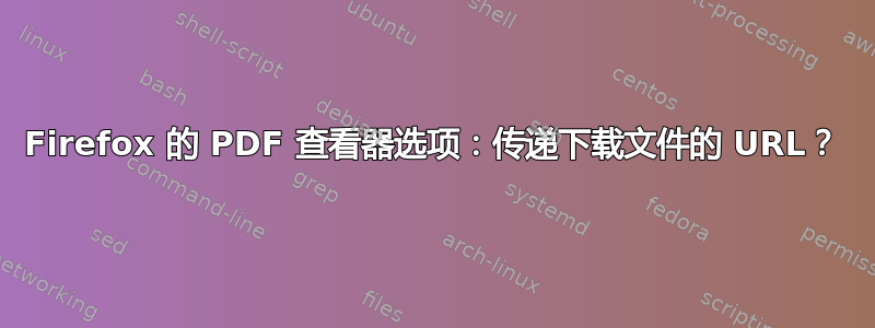 Firefox 的 PDF 查看器选项：传递下载文件的 URL？