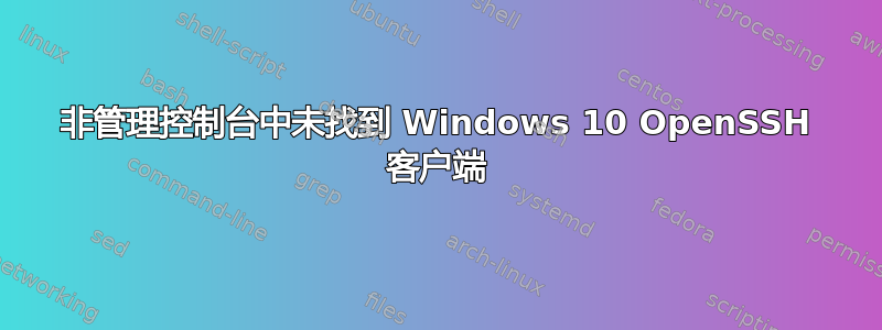 非管理控制台中未找到 Windows 10 OpenSSH 客户端
