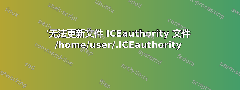 '无法更新文件 ICEauthority 文件 /home/user/.ICEauthority