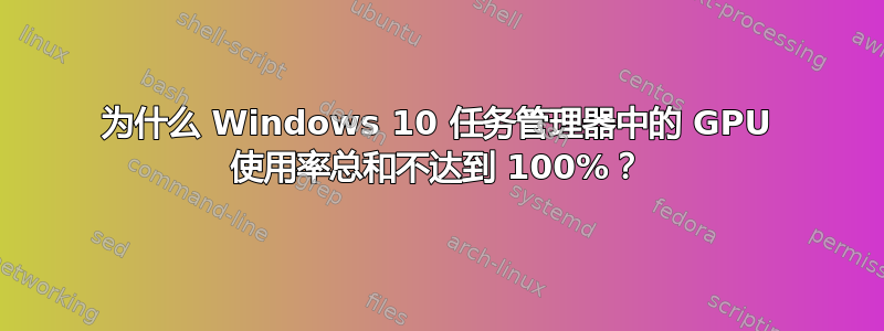 为什么 Windows 10 任务管理器中的 GPU 使用率总和不达到 100%？