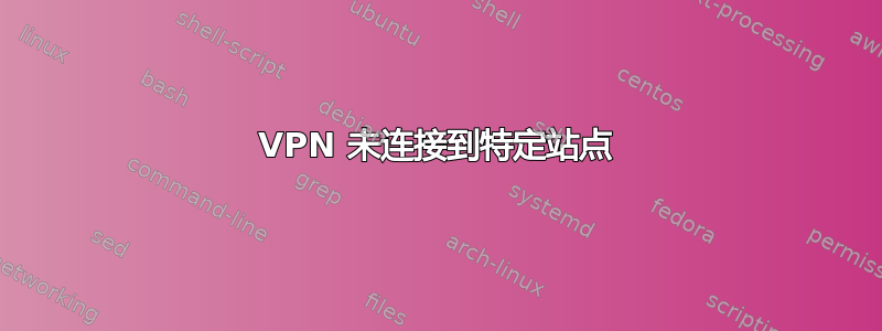 VPN 未连接到特定站点