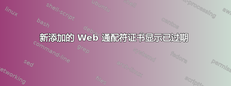 新添加的 Web 通配符证书显示已过期