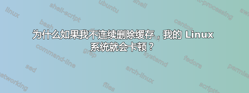 为什么如果我不连续删除缓存，我的 Linux 系统就会卡顿？