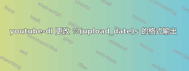 youtube-dl 更改 %(upload_date)s 的格式输出