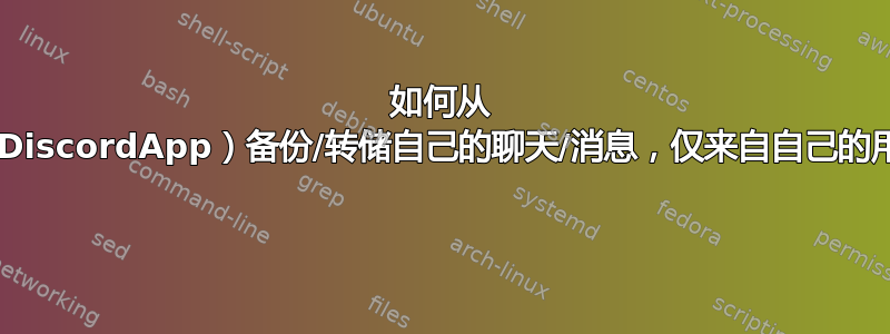 如何从 Discord（DiscordApp）备份/转储自己的聊天/消息，仅来自自己的用户@alias 