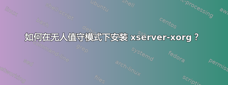 如何在无人值守模式下安装 xserver-xorg？