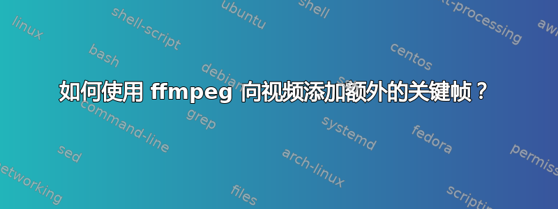 如何使用 ffmpeg 向视频添加额外的关键帧？