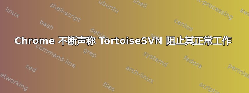 Chrome 不断声称 TortoiseSVN 阻止其正常工作