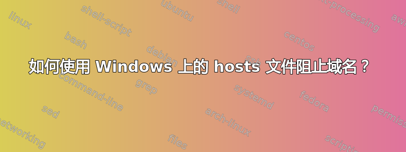 如何使用 Windows 上的 hosts 文件阻止域名？