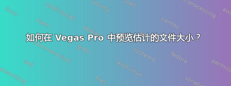 如何在 Vegas Pro 中预览估计的文件大小？