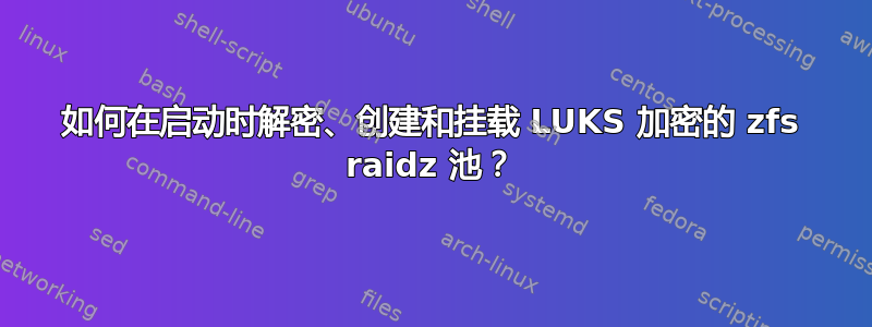 如何在启动时解密、创建和挂载 LUKS 加密的 zfs raidz 池？