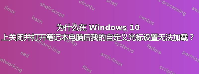 为什么在 Windows 10 上关闭并打开笔记本电脑后我的自定义光标设置无法加载？