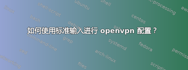 如何使用标准输入进行 openvpn 配置？