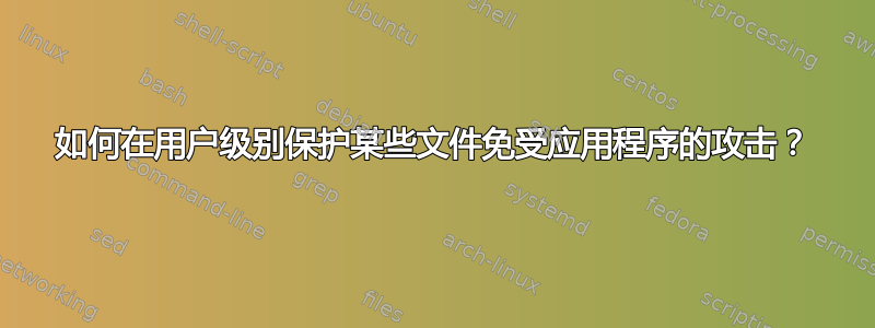 如何在用户级别保护某些文件免受应用程序的攻击？