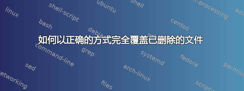 如何以正确的方式完全覆盖已删除的文件