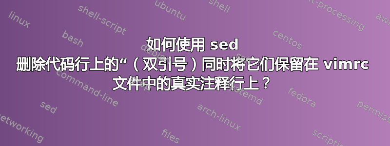 如何使用 sed 删除代码行上的“（双引号）同时将它们保留在 vimrc 文件中的真实注释行上？