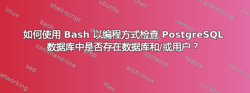 如何使用 Bash 以编程方式检查 PostgreSQL 数据库中是否存在数据库和/或用户？