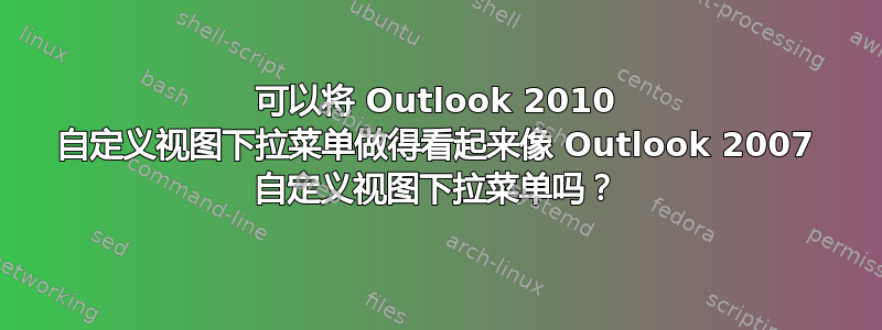 可以将 Outlook 2010 自定义视图下拉菜单做得看起来像 Outlook 2007 自定义视图下拉菜单吗？